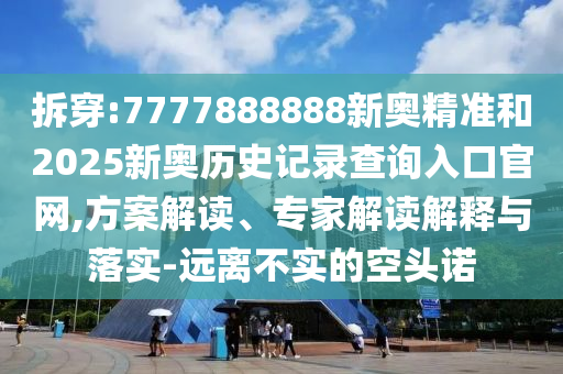 拆穿:7777888888新奧精準和2025新奧歷史記錄查詢?nèi)肟诠倬W(wǎng),方案解讀、專家解讀解釋與落實-遠離不實的空頭諾
