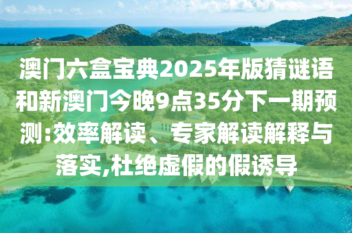 澳門六盒寶典2025年版猜謎語和新澳門今晚9點35分下一期預(yù)測:效率解讀、專家解讀解釋與落實,杜絕虛假的假誘導(dǎo)