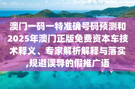 澳門一碼一特準(zhǔn)確號碼預(yù)測和2025年澳門正版免費資本車技術(shù)釋義、專家解析解釋與落實,規(guī)避誤導(dǎo)的假推廣語