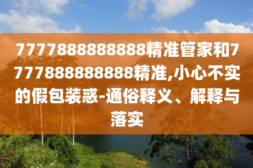 7777888888888精準(zhǔn)管家和7777888888888精準(zhǔn),小心不實的假包裝惑-通俗釋義、解釋與落實