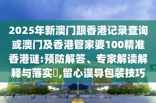 2025年新澳門跟香港記錄查詢或澳門及香港管家婆100精準(zhǔn)香港謎:預(yù)防解答、專家解讀解釋與落實(shí)?,留心誤導(dǎo)包裝技巧