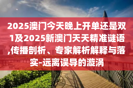 2025澳門今天晚上開單還是雙1及2025新澳門天天精準謎語,傳播剖析、專家解析解釋與落實-遠離誤導的漩渦