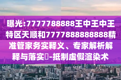曝光:7777788888王中王中王特區(qū)天順和7777888888888精準(zhǔn)管家務(wù)實(shí)釋義、專家解析解釋與落實(shí)?-抵制虛假渲染術(shù)
