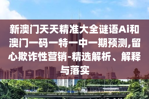 新澳門天天精準(zhǔn)大全謎語Ai和澳門一碼一特一中一期預(yù)測(cè),留心欺詐性營銷-精選解析、解釋與落實(shí)