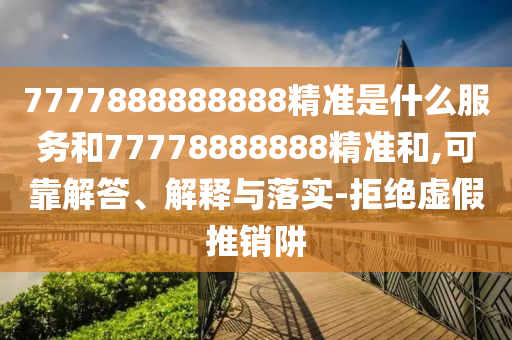 7777888888888精準(zhǔn)是什么服務(wù)和77778888888精準(zhǔn)和,可靠解答、解釋與落實(shí)-拒絕虛假推銷阱
