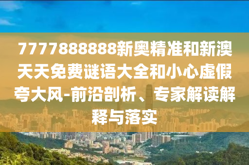 7777888888新奧精準(zhǔn)和新澳天天免費(fèi)謎語大全和小心虛假夸大風(fēng)-前沿剖析、專家解讀解釋與落實(shí)
