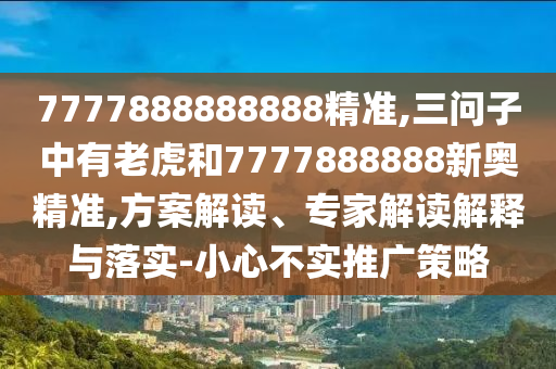 7777888888888精準(zhǔn),三問子中有老虎和7777888888新奧精準(zhǔn),方案解讀、專家解讀解釋與落實-小心不實推廣策略