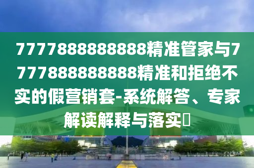 7777888888888精準(zhǔn)管家與7777888888888精準(zhǔn)和拒絕不實(shí)的假營銷套-系統(tǒng)解答、專家解讀解釋與落實(shí)?