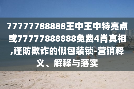 77777788888王中王中特亮點或77777888888免費4肖真相,謹防欺詐的假包裝鎖-營銷釋義、解釋與落實
