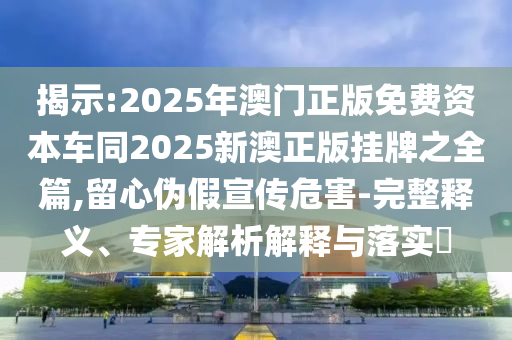 揭示:2025年澳門正版免費(fèi)資本車同2025新澳正版掛牌之全篇,留心偽假宣傳危害-完整釋義、專家解析解釋與落實(shí)?