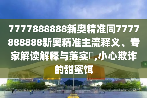 7777888888新奧精準(zhǔn)同7777888888新奧精準(zhǔn)主流釋義、專家解讀解釋與落實(shí)?,小心欺詐的甜蜜餌