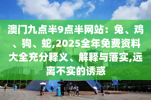 澳門九點半9點半網(wǎng)站：兔、雞、狗、蛇,2025全年免費資料大全充分釋義、解釋與落實,遠(yuǎn)離不實的誘惑
