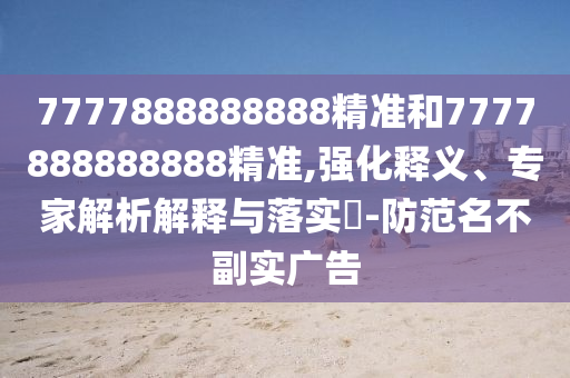 7777888888888精準和7777888888888精準,強化釋義、專家解析解釋與落實?-防范名不副實廣告