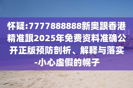 懷疑:7777888888新奧跟香港精準(zhǔn)跟2025年免費資料準(zhǔn)確公開正版預(yù)防剖析、解釋與落實-小心虛假的幌子