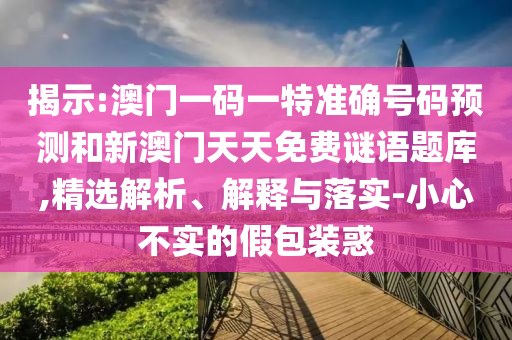 揭示:澳門一碼一特準(zhǔn)確號(hào)碼預(yù)測(cè)和新澳門天天免費(fèi)謎語(yǔ)題庫(kù),精選解析、解釋與落實(shí)-小心不實(shí)的假包裝惑
