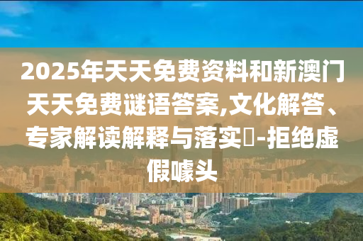 2025年天天免費資料和新澳門天天免費謎語答案,文化解答、專家解讀解釋與落實?-拒絕虛假噱頭
