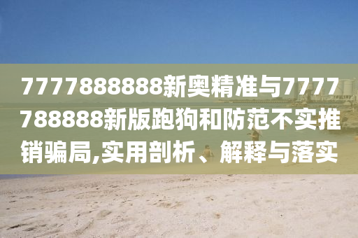 7777888888新奧精準(zhǔn)與7777788888新版跑狗和防范不實推銷騙局,實用剖析、解釋與落實
