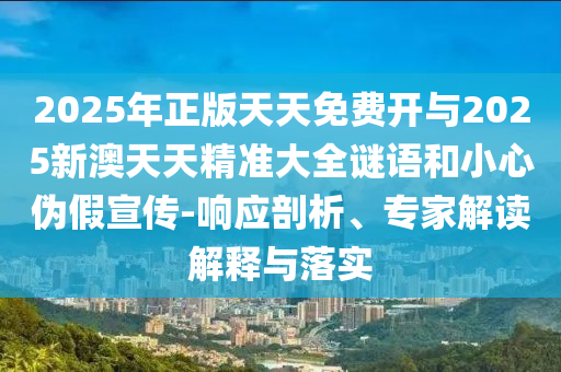 2025年正版天天免費(fèi)開與2025新澳天天精準(zhǔn)大全謎語和小心偽假宣傳-響應(yīng)剖析、專家解讀解釋與落實(shí)