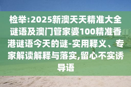 檢舉:2025新澳天天精準(zhǔn)大全謎語(yǔ)及澳門管家婆100精準(zhǔn)香港謎語(yǔ)今天的謎-實(shí)用釋義、專家解讀解釋與落實(shí),留心不實(shí)誘導(dǎo)語(yǔ)