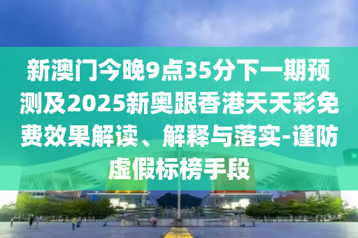 新澳門今晚9點(diǎn)35分下一期預(yù)測及2025新奧跟香港天天彩免費(fèi)效果解讀、解釋與落實(shí)-謹(jǐn)防虛假標(biāo)榜手段