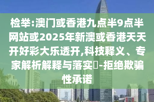 檢舉:澳門或香港九點(diǎn)半9點(diǎn)半網(wǎng)站或2025年新澳或香港天天開好彩大樂透開,科技釋義、專家解析解釋與落實(shí)?-拒絕欺騙性承諾