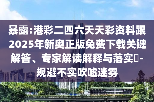 暴露:港彩二四六天天彩資料跟2025年新奧正版免費(fèi)下載關(guān)鍵解答、專家解讀解釋與落實(shí)?-規(guī)避不實(shí)吹噓迷霧