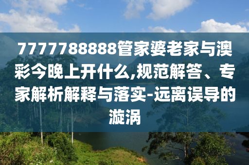 7777788888管家婆老家與澳彩今晚上開什么,規(guī)范解答、專家解析解釋與落實(shí)-遠(yuǎn)離誤導(dǎo)的漩渦