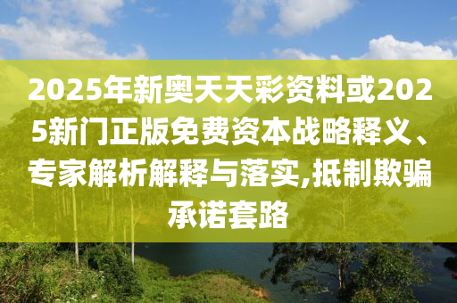 2025年新奧天天彩資料或2025新門正版免費(fèi)資本戰(zhàn)略釋義、專家解析解釋與落實(shí),抵制欺騙承諾套路
