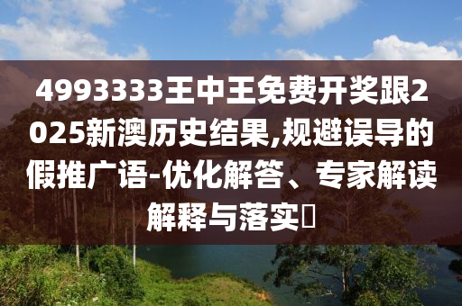 4993333王中王免費(fèi)開獎(jiǎng)跟2025新澳歷史結(jié)果,規(guī)避誤導(dǎo)的假推廣語-優(yōu)化解答、專家解讀解釋與落實(shí)?
