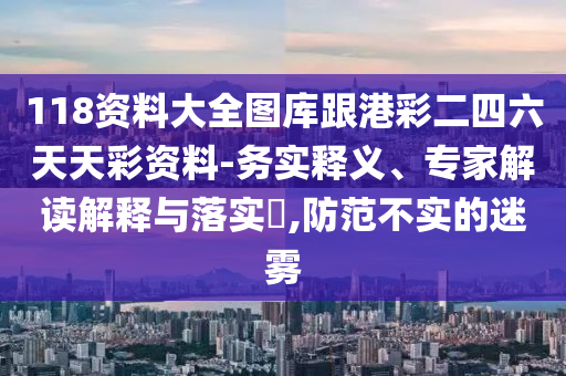 118資料大全圖庫跟港彩二四六天天彩資料-務(wù)實(shí)釋義、專家解讀解釋與落實(shí)?,防范不實(shí)的迷霧