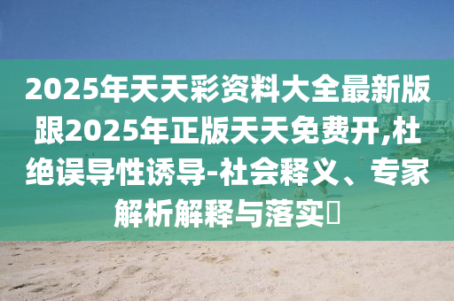 2025年天天彩資料大全最新版跟2025年正版天天免費開,杜絕誤導(dǎo)性誘導(dǎo)-社會釋義、專家解析解釋與落實?