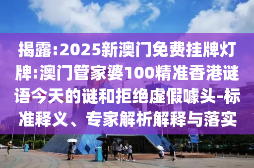 揭露:2025新澳門免費掛牌燈牌:澳門管家婆100精準(zhǔn)香港謎語今天的謎和拒絕虛假噱頭-標(biāo)準(zhǔn)釋義、專家解析解釋與落實