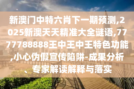 新澳門中特六肖下一期預(yù)測,2025新澳天天精準(zhǔn)大全謎語,7777788888王中王中王特色功能,小心偽假宣傳陷阱-成果分析、專家解讀解釋與落實(shí)