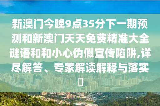 新澳門今晚9點(diǎn)35分下一期預(yù)測和新澳門天天免費(fèi)精準(zhǔn)大全謎語和和小心偽假宣傳陷阱,詳盡解答、專家解讀解釋與落實(shí)?