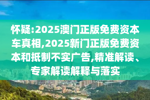 懷疑:2025澳門正版免費資本車真相,2025新門正版免費資本和抵制不實廣告,精準解讀、專家解讀解釋與落實