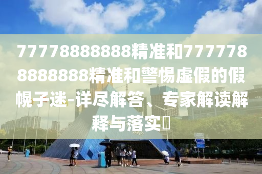 77778888888精準(zhǔn)和7777788888888精準(zhǔn)和警惕虛假的假幌子迷-詳盡解答、專家解讀解釋與落實(shí)?