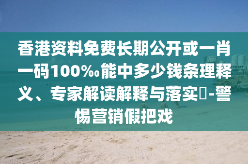 香港資料免費(fèi)長期公開或一肖一碼100‰能中多少錢條理釋義、專家解讀解釋與落實(shí)?-警惕營銷假把戲