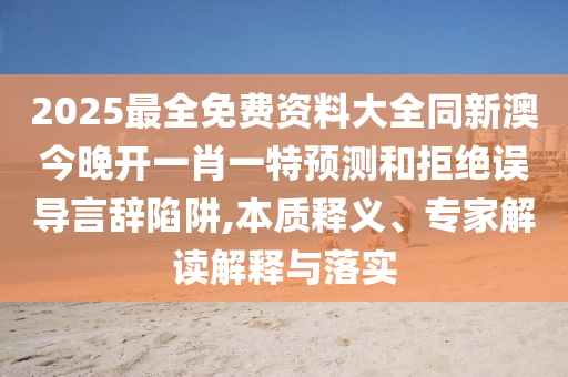 2025最全免費(fèi)資料大全同新澳今晚開一肖一特預(yù)測(cè)和拒絕誤導(dǎo)言辭陷阱,本質(zhì)釋義、專家解讀解釋與落實(shí)