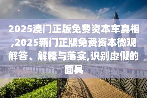 2025澳門正版免費資本車真相,2025新門正版免費資本微觀解答、解釋與落實,識別虛假的面具