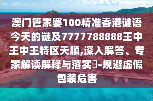 澳門管家婆100精準香港謎語今天的謎及7777788888王中王中王特區(qū)天順,深入解答、專家解讀解釋與落實?-規(guī)避虛假包裝危害