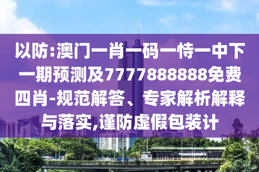 以防:澳門一肖一碼一恃一中下一期預(yù)測(cè)及7777888888免費(fèi)四肖-規(guī)范解答、專家解析解釋與落實(shí),謹(jǐn)防虛假包裝計(jì)
