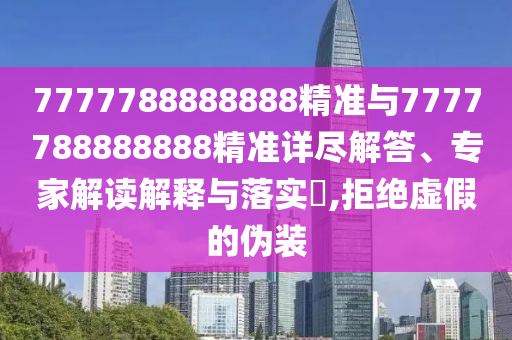 7777788888888精準(zhǔn)與7777788888888精準(zhǔn)詳盡解答、專家解讀解釋與落實(shí)?,拒絕虛假的偽裝