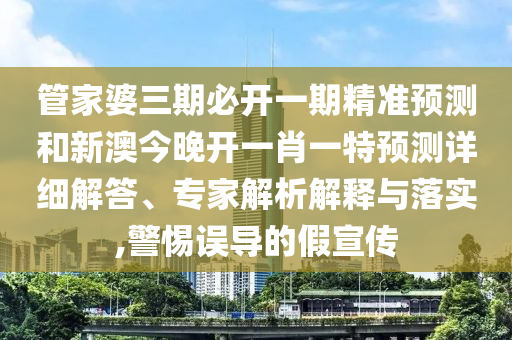 管家婆三期必開一期精準(zhǔn)預(yù)測和新澳今晚開一肖一特預(yù)測詳細解答、專家解析解釋與落實,警惕誤導(dǎo)的假宣傳