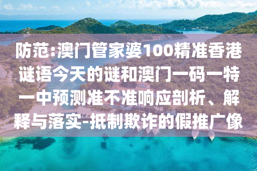 防范:澳門管家婆100精準香港謎語今天的謎和澳門一碼一特一中預測準不準響應剖析、解釋與落實-抵制欺詐的假推廣像