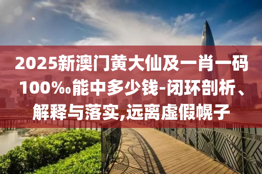 2025新澳門(mén)黃大仙及一肖一碼100‰能中多少錢(qián)-閉環(huán)剖析、解釋與落實(shí),遠(yuǎn)離虛假幌子