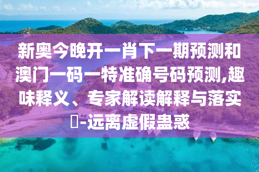 新奧今晚開一肖下一期預(yù)測和澳門一碼一特準(zhǔn)確號碼預(yù)測,趣味釋義、專家解讀解釋與落實?-遠(yuǎn)離虛假蠱惑