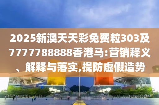 2025新澳天天彩免費(fèi)粒303及7777788888香港馬:營銷釋義、解釋與落實(shí),提防虛假造勢(shì)