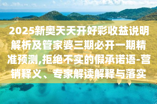 2025新奧天天開(kāi)好彩收益說(shuō)明解析及管家婆三期必開(kāi)一期精準(zhǔn)預(yù)測(cè),拒絕不實(shí)的假承諾語(yǔ)-營(yíng)銷(xiāo)釋義、專(zhuān)家解讀解釋與落實(shí)