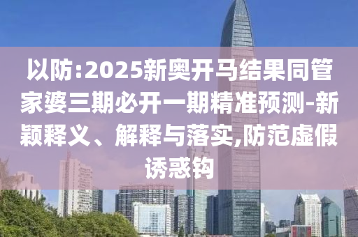 以防:2025新奧開馬結(jié)果同管家婆三期必開一期精準(zhǔn)預(yù)測-新穎釋義、解釋與落實,防范虛假誘惑鉤