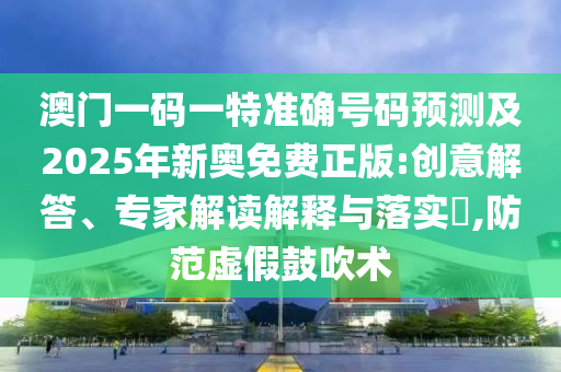 澳門(mén)一碼一特準(zhǔn)確號(hào)碼預(yù)測(cè)及2025年新奧免費(fèi)正版:創(chuàng)意解答、專(zhuān)家解讀解釋與落實(shí)?,防范虛假鼓吹術(shù)